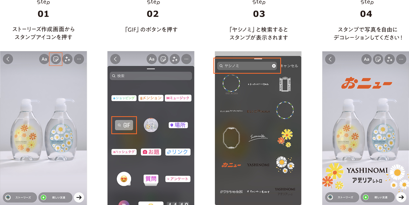 STEP01 ストーリーズ作成画面からスタンプアイコンを押す　STEP02 「GIF」のボタンを押す　STEP03「ヤシノミ」と検索するとスタンプが表示されます STEP04 スタンプで写真を自由にデコレーションしてください！
