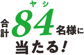 合計84（ヤシ）名様に当たる！