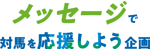 メッセージで対馬を応援しよう企画